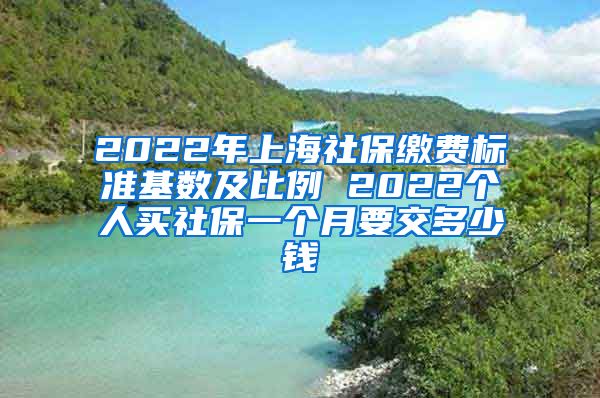 2022年上海社保缴费标准基数及比例 2022个人买社保一个月要交多少钱