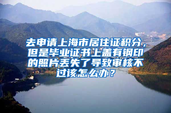 去申请上海市居住证积分，但是毕业证书上盖有钢印的照片丢失了导致审核不过该怎么办？