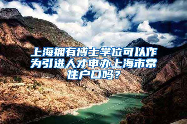 上海拥有博士学位可以作为引进人才申办上海市常住户口吗？