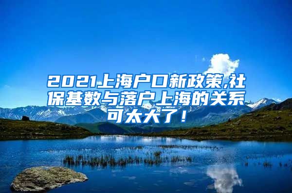 2021上海户口新政策,社保基数与落户上海的关系可太大了！