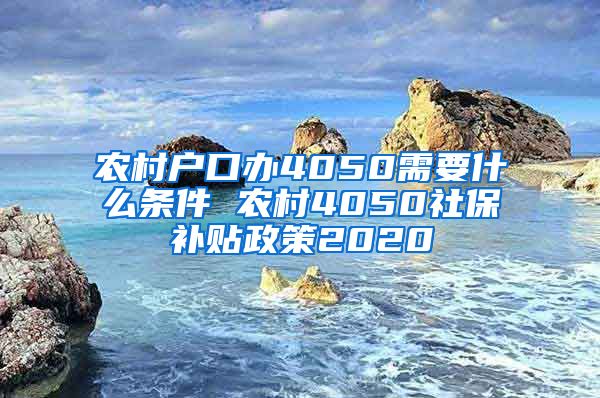 农村户口办4050需要什么条件 农村4050社保补贴政策2020