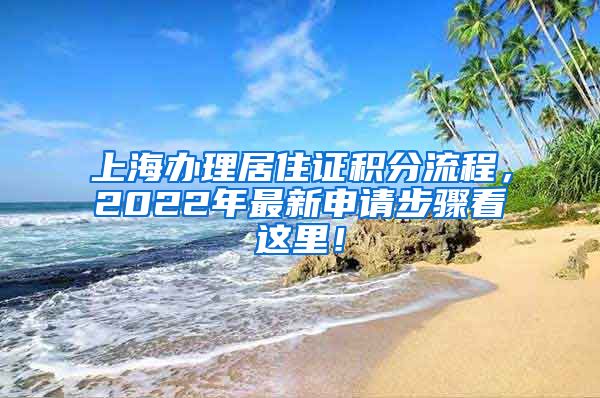 上海办理居住证积分流程，2022年最新申请步骤看这里！