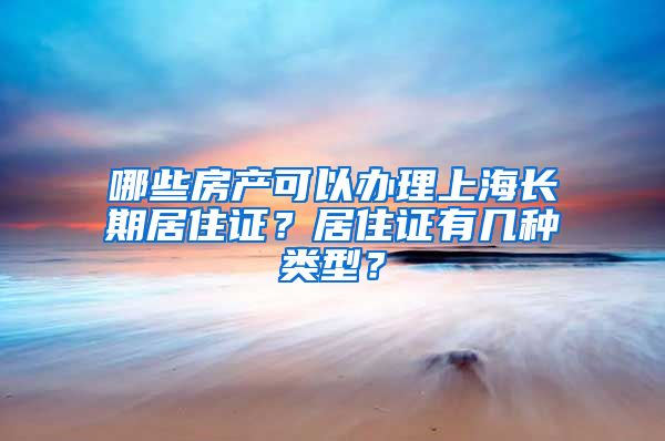 哪些房产可以办理上海长期居住证？居住证有几种类型？