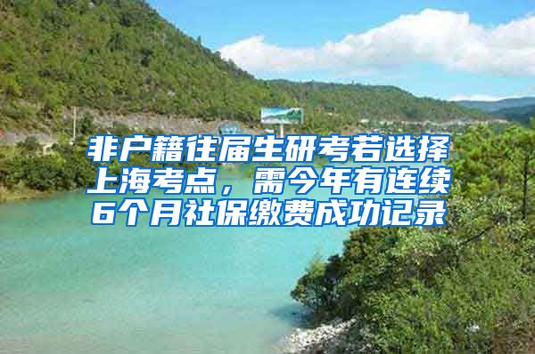 非户籍往届生研考若选择上海考点，需今年有连续6个月社保缴费成功记录