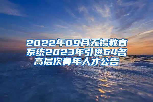 2022年09月无锡教育系统2023年引进64名高层次青年人才公告