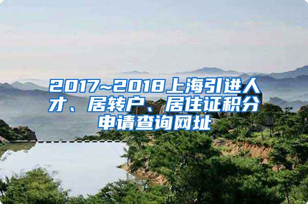 2017~2018上海引进人才、居转户、居住证积分申请查询网址