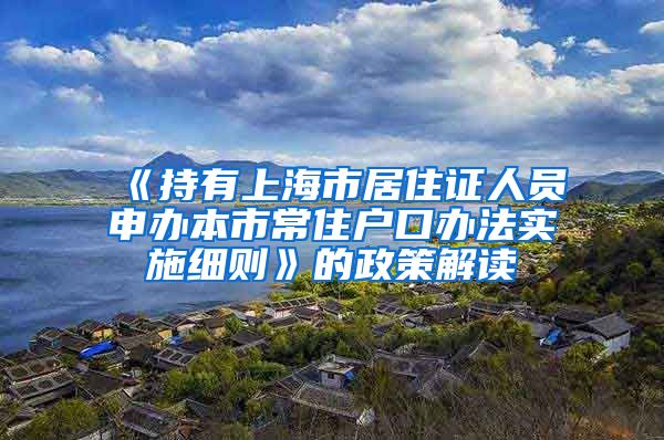 《持有上海市居住证人员申办本市常住户口办法实施细则》的政策解读