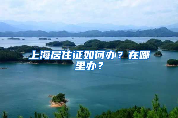 上海居住证如何办？在哪里办？