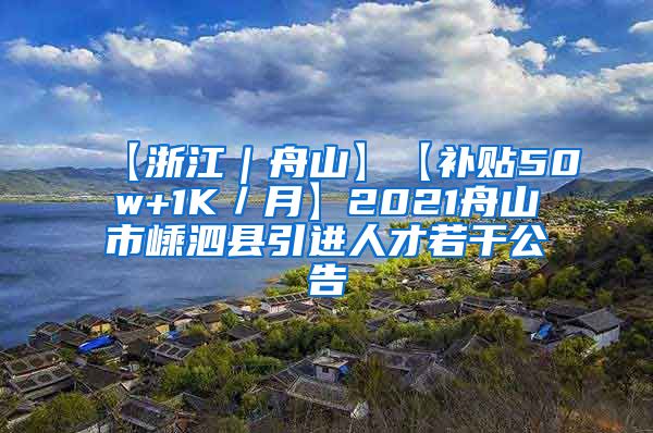 【浙江｜舟山】【补贴50w+1K／月】2021舟山市嵊泗县引进人才若干公告