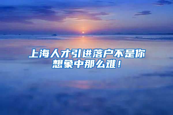 上海人才引进落户不是你想象中那么难！