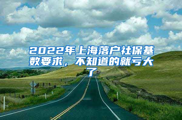 2022年上海落户社保基数要求，不知道的就亏大了