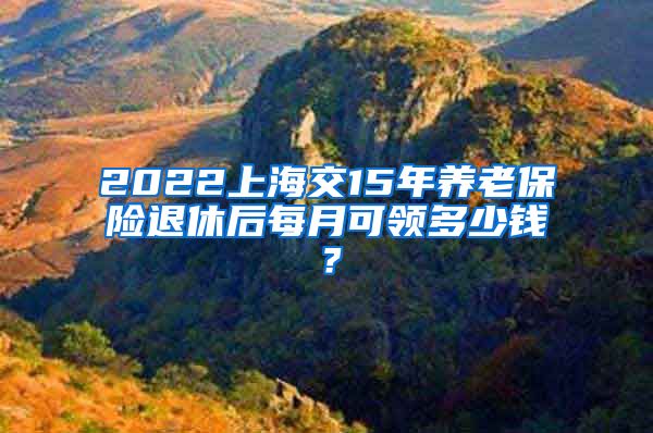 2022上海交15年养老保险退休后每月可领多少钱？