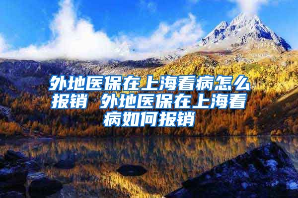 外地医保在上海看病怎么报销 外地医保在上海看病如何报销