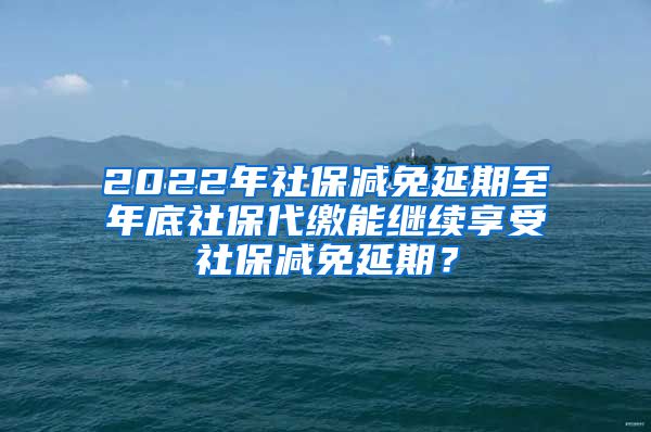 2022年社保减免延期至年底社保代缴能继续享受社保减免延期？