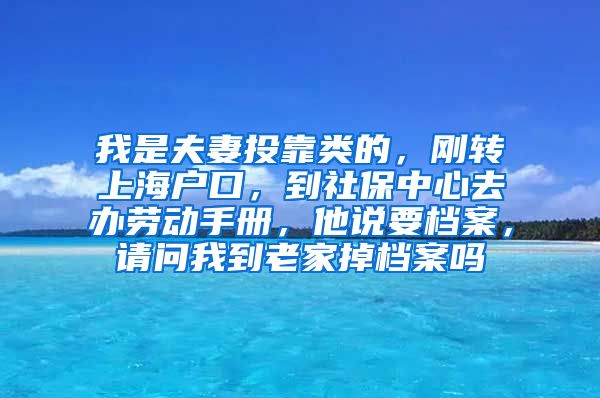 我是夫妻投靠类的，刚转上海户口，到社保中心去办劳动手册，他说要档案，请问我到老家掉档案吗