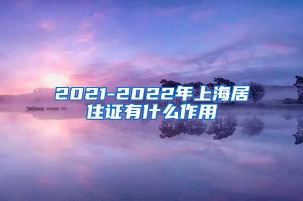 2021-2022年上海居住证有什么作用