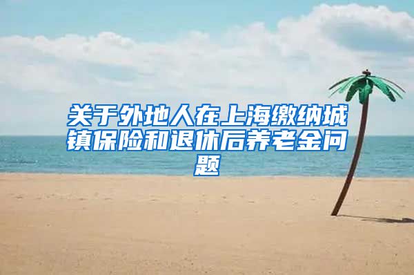 关于外地人在上海缴纳城镇保险和退休后养老金问题