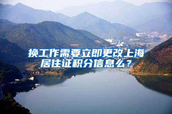 换工作需要立即更改上海居住证积分信息么？