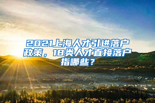 2021上海人才引进落户政策，18类人才直接落户指哪些？