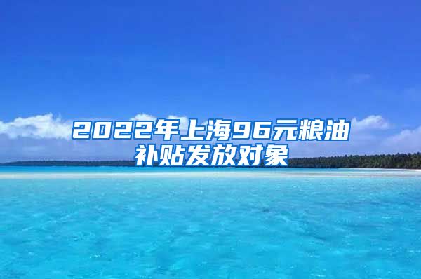 2022年上海96元粮油补贴发放对象