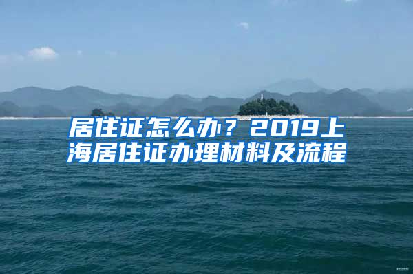 居住证怎么办？2019上海居住证办理材料及流程