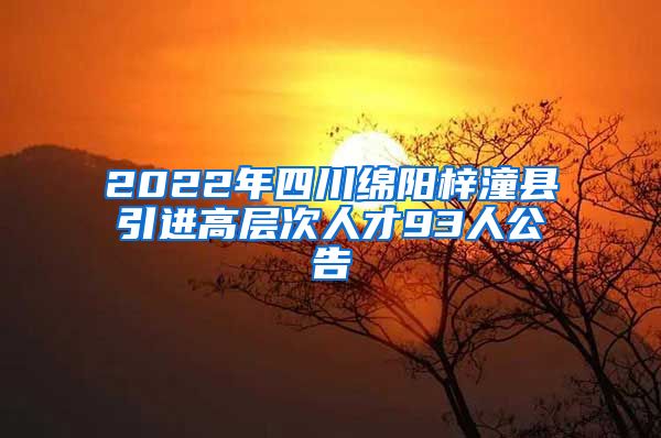 2022年四川绵阳梓潼县引进高层次人才93人公告