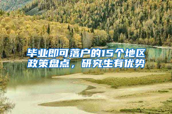 毕业即可落户的15个地区政策盘点，研究生有优势