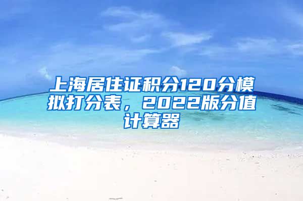 上海居住证积分120分模拟打分表，2022版分值计算器