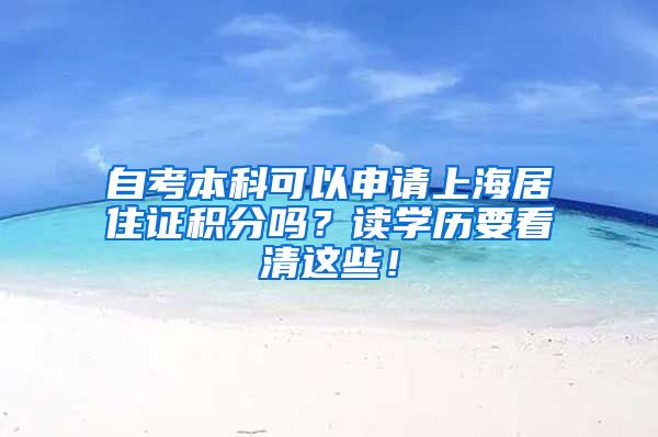 自考本科可以申请上海居住证积分吗？读学历要看清这些！