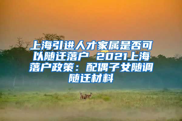 上海引进人才家属是否可以随迁落户 2021上海落户政策：配偶子女随调随迁材料