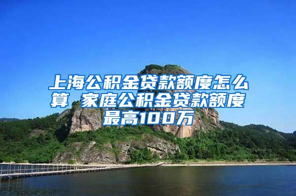 上海公积金贷款额度怎么算 家庭公积金贷款额度最高100万