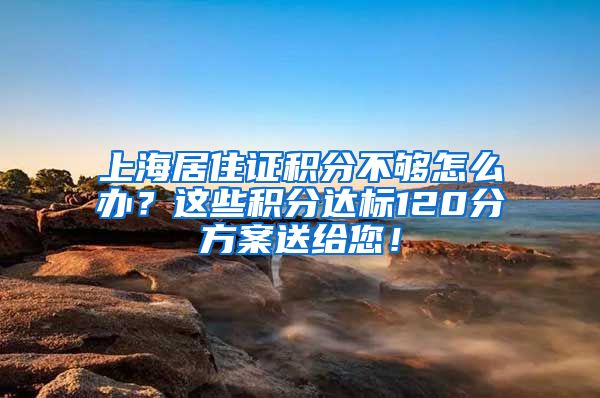 上海居住证积分不够怎么办？这些积分达标120分方案送给您！