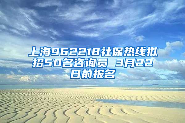 上海962218社保热线拟招50名咨询员 3月22日前报名