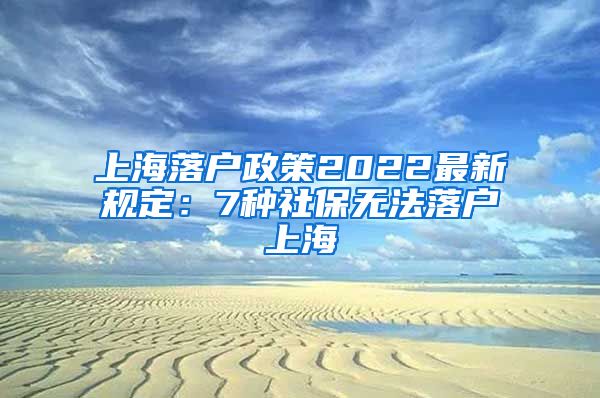 上海落户政策2022最新规定：7种社保无法落户上海