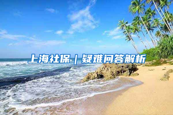 上海社保｜疑难问答解析