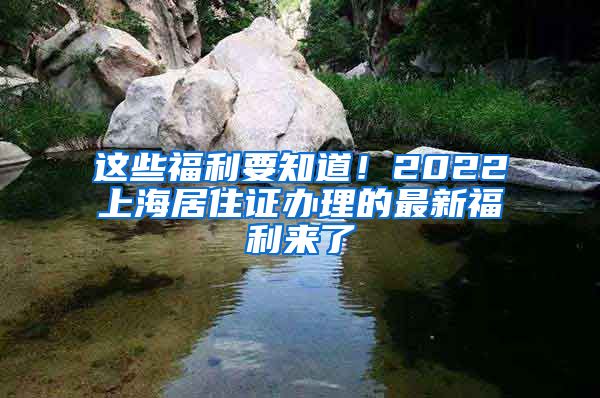 这些福利要知道！2022上海居住证办理的最新福利来了