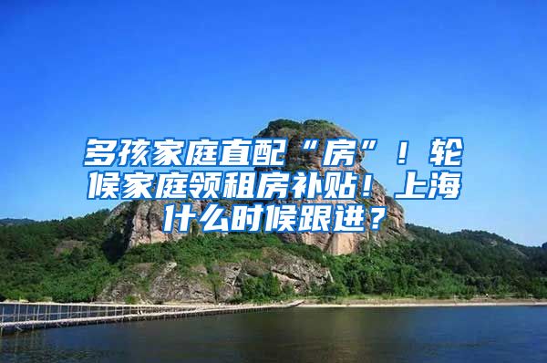 多孩家庭直配“房”！轮候家庭领租房补贴！上海什么时候跟进？