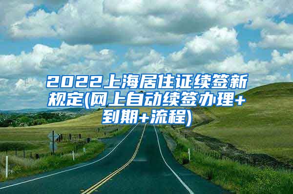 2022上海居住证续签新规定(网上自动续签办理+到期+流程)