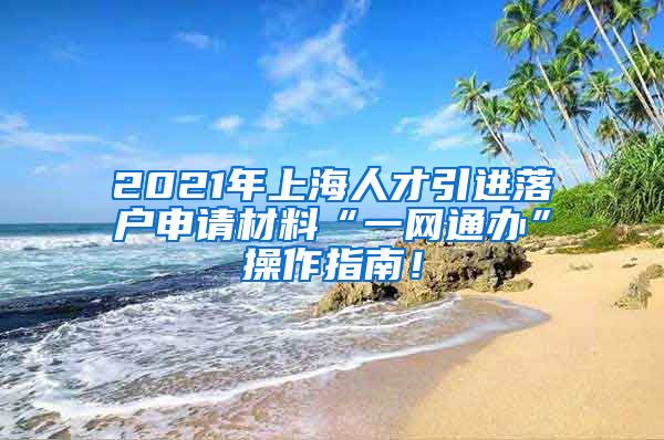 2021年上海人才引进落户申请材料“一网通办”操作指南！