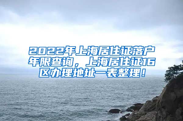 2022年上海居住证落户年限查询，上海居住证16区办理地址一表整理！