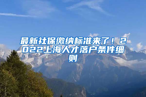 最新社保缴纳标准来了！2022上海人才落户条件细则