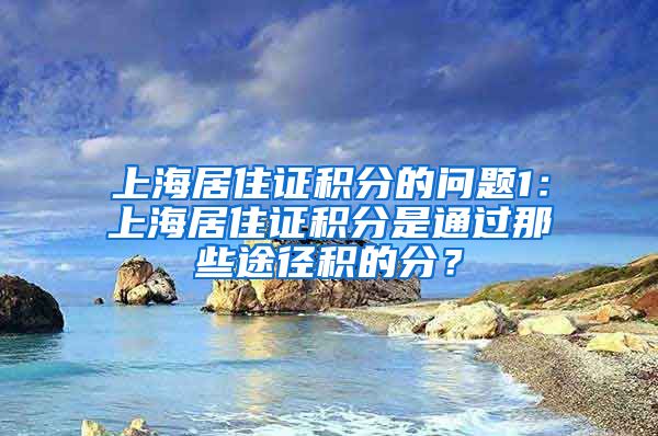 上海居住证积分的问题1：上海居住证积分是通过那些途径积的分？