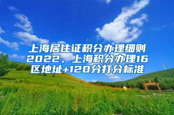 上海居住证积分办理细则2022，上海积分办理16区地址+120分打分标准