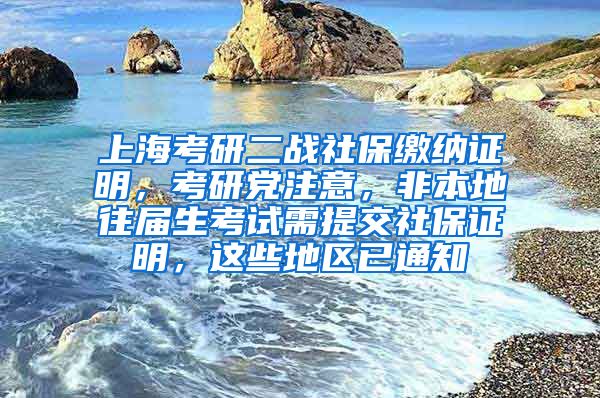 上海考研二战社保缴纳证明，考研党注意，非本地往届生考试需提交社保证明，这些地区已通知