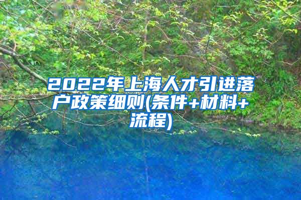 2022年上海人才引进落户政策细则(条件+材料+流程)