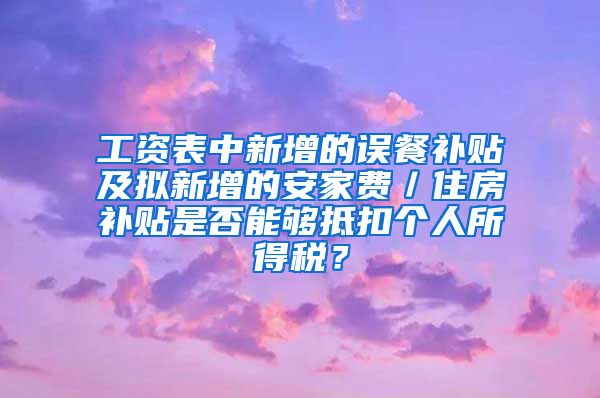 工资表中新增的误餐补贴及拟新增的安家费／住房补贴是否能够抵扣个人所得税？