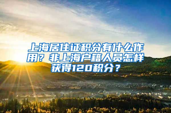 上海居住证积分有什么作用？非上海户籍人员怎样获得120积分？