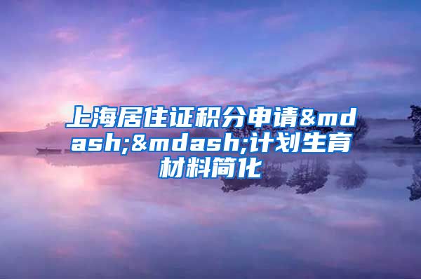 上海居住证积分申请——计划生育材料简化