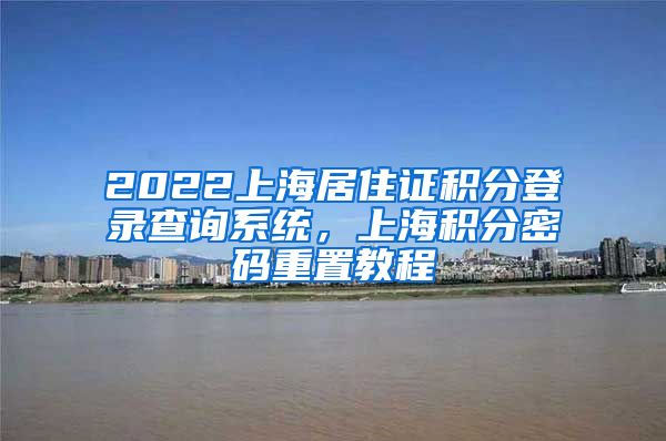 2022上海居住证积分登录查询系统，上海积分密码重置教程