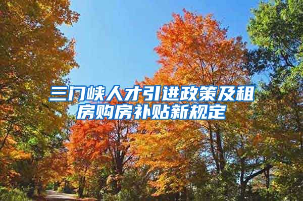 三门峡人才引进政策及租房购房补贴新规定